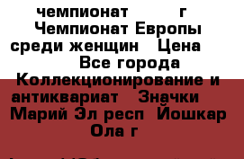 11.1) чемпионат : 1971 г - Чемпионат Европы среди женщин › Цена ­ 249 - Все города Коллекционирование и антиквариат » Значки   . Марий Эл респ.,Йошкар-Ола г.